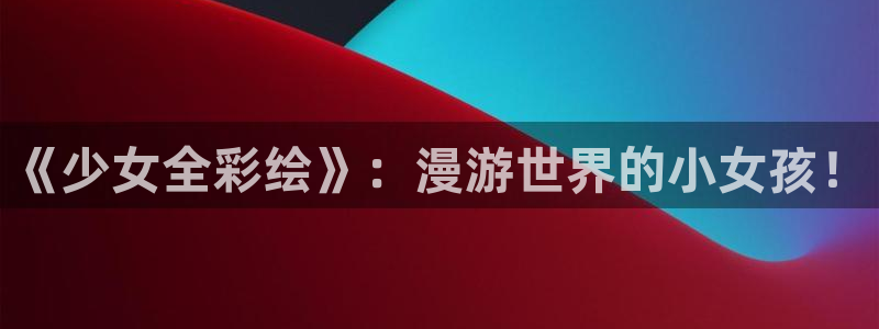 香蕉漫画在线观看免费：《少女全彩绘》：漫游世界的小女孩！