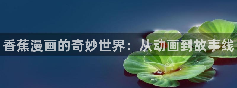 香蕉漫画免费漫画入口页面：香蕉漫画的奇妙世界：从动画到故事线